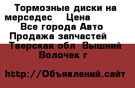 Тормозные диски на мерседес  › Цена ­ 3 000 - Все города Авто » Продажа запчастей   . Тверская обл.,Вышний Волочек г.